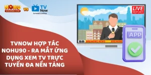 TVNow hợp tác Nohu90 – Ra mắt ứng dụng xem TV trực tuyến đa nền tảng